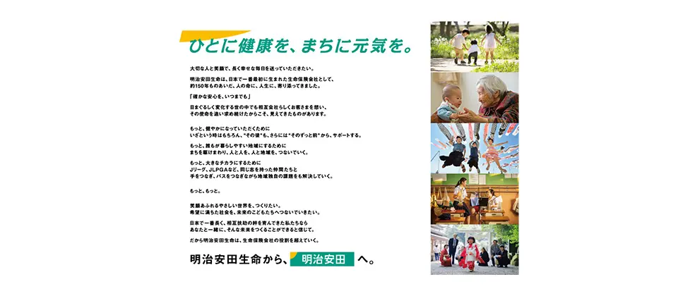 お客さまの声を何よりも大切にし、その想いに応えてゆくこと。時代がどのように変化しても、いつまでも変わらぬ安心をお届けすること。職員一人ひとりが使命感と情熱を持って、活き活きと働く生命保険会社であること。Human First 明治安田生命の揺るぎない信念です。